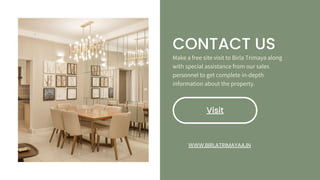 CONTACT US
Make a free site visit to Birla Trimaya along
with special assistance from our sales
personnel to get complete in-depth
information about the property.
Visit
WWW.BIRLATRIMAYAA.IN
 