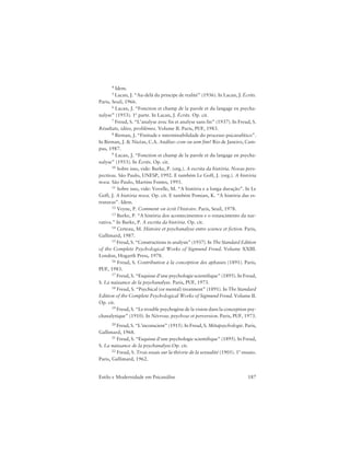 187Estilo e Modernidade em Psicanálise
4 Idem.
5 Lacan, J. “Au-delà du principe de realité” (1936). In Lacan, J. Écrits.
Paris, Seuil, 1966.
6 Lacan, J. “Fonction et champ de la parole et du langage en psycha-
nalyse” (1953). 1ª parte. In Lacan, J. Écrits. Op. cit.
7 Freud, S. “L’analyse avec fin et analyse sans fin” (1937). In Freud, S.
Résultats, idées, problèmes. Volume II. Paris, PUF, 1983.
8 Birman, J. “Finitude e interminabilidade do processo psicanalítico”.
In Birman, J. & Nicéas, C.A. Análise: com ou sem fim? Rio de Janeiro, Cam-
pus, 1987.
9 Lacan, J. “Fonction et champ de la parole et du langage en psycha-
nalyse” (1953). In Écrits. Op. cit.
10 Sobre isso, vide: Burke, P. (org.). A escrita da história. Novas pers-
pectivas. São Paulo, UNESP, 1992. E também Le Goff, J. (org.). A história
nova. São Paulo, Martins Fontes, 1993.
11 Sobre isso, vide: Vovelle, M. “A história e a longa duração”. In Le
Goff, J. A história nova. Op. cit. E também Pomian, K. “A história das es-
truturas”. Idem.
12 Veyne, P. Comment on écrit l’histoire. Paris, Seuil, 1978.
13 Burke, P. “A história dos acontecimentos e o renascimento da nar-
rativa.” In Burke, P. A escrita da história. Op. cit.
14 Certeau, M. Histoire et psychanalyse entre science et fiction. Paris,
Gallimard, 1987.
15 Freud, S. “Constructions in analysis” (1937). In The Standard Edition
of the Complete Psychological Works of Sigmund Freud. Volume XXIII.
London, Hogarth Press, 1978.
16 Freud, S. Contribution à la conception des aphasies (1891). Paris,
PUF, 1983.
17 Freud, S. “Esquisse d’une psychologie scientifique” (1895). In Freud,
S. La naissance de la psychanalyse. Paris, PUF, 1973.
18 Freud, S. “Psychical (or mental) treatment” (1891). In The Standard
Edition of the Complete Psychological Works of Sigmund Freud. Volume II.
Op. cit.
19 Freud, S. “Le trouble psychogène de la vision dans la conception psy-
chanalytique” (1910). In Névrose, psychose et perversion. Paris, PUF, 1973.
20 Freud, S. “L’inconscient” (1915). In Freud, S. Métapsychologie. Paris,
Gallimard, 1968.
21 Freud, S. “Esquisse d’une psychologie scientifique” (1895). In Freud,
S. La naissance de la psychanalyse.Op. cit.
22 Freud, S. Trois essais sur la théorie de la sexualité (1905). 1º ensaio.
Paris, Gallimard, 1962.
 