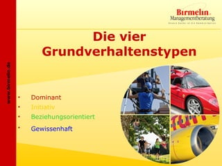 Die vier
                          Grundverhaltenstypen
www.birmelin.de




                  •   Dominant
                  •   Initiativ
                  •   Beziehungsorientiert
                  •   Gewissenhaft
 