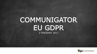 COMMUNIGATOR
EU GDPR
2 FEBURARY 2017
 