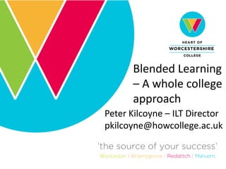 Blended Learning
– A whole college
approach
Peter Kilcoyne – ILT Director
pkilcoyne@howcollege.ac.uk
 
