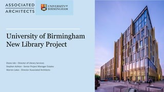 University of Birmingham
New Library Project
Diane Job – Director of Library Services
Stephen Ashton - Senior Project Manager Estates
Warren Jukes - Director Associated Architects
 