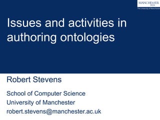 Issues and activities in 
authoring ontologies 
Robert Stevens 
School of Computer Science 
University of Manchester 
robert.stevens@manchester.ac.uk 
 