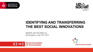 IDENTIFYING AND TRANSFERRING
THE BEST SOCIAL INNOVATIONS
MIQUEL DE PALADELLA
Birmingham, July 10th, 2013
 