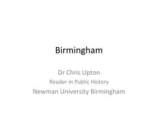 Birmingham

        Dr Chris Upton
     Reader in Public History
Newman University Birmingham
 