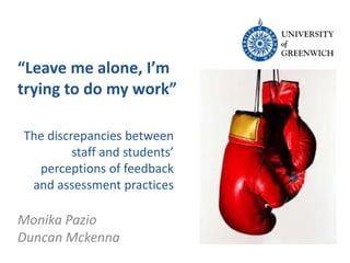 The discrepancies between
staff and students’
perceptions of feedback
and assessment practices
Monika Pazio
Duncan Mckenna
“Leave me alone, I’m
trying to do my work”
 