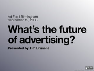 Ad Fed | Birmingham
September 19, 2008


What’s the future
of advertising?
Presented by Tim Brunelle




                            Creative Commons Attribution  Non-Commercial License
 