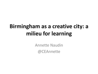 Birmingham as a creative city: a
milieu for learning
Annette Naudin
@CEAnnette

 