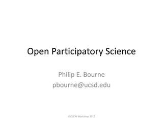 Open Participatory Science

        Philip E. Bourne
      pbourne@ucsd.edu



          JISC/CNI Workshop 2012
 