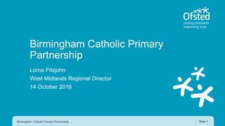 Birmingham Catholic Primary
Partnership
Lorna Fitzjohn
West Midlands Regional Director
14 October 2016
Birmingham Catholic Primary Partnership Slide 1
 
