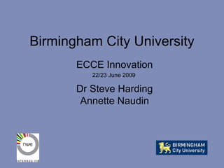 Birmingham City University ECCE Innovation 22/23 June 2009  Dr Steve Harding Annette Naudin 