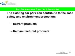 The existing car park can contribute to the  road safety and environment protection: Retrofit products Remanufactured products Possible measures from the Aftermarket Josef Frank  Director Aftermarket CLEPA 