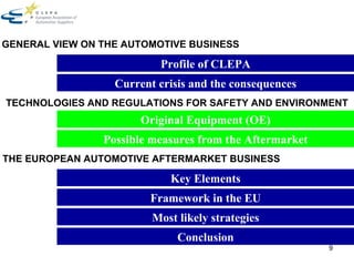 Profile of CLEPA Current crisis and the consequences Original Equipment (OE) Key Elements Conclusion Most likely strategies Framework in the EU TECHNOLOGIES AND REGULATIONS FOR SAFETY AND ENVIRONMENT GENERAL VIEW ON THE AUTOMOTIVE BUSINESS Possible measures from the Aftermarket THE EUROPEAN AUTOMOTIVE AFTERMARKET BUSINESS 