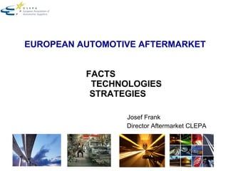 EUROPEAN AUTOMOTIVE AFTERMARKET       FACTS        TECHNOLOGIES   STRATEGIES  Josef Frank Director Aftermarket CLEPA 