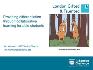 Providing differentiation through collaborative learning for able students Ian Warwick, LGT Senior Director [email_address] 