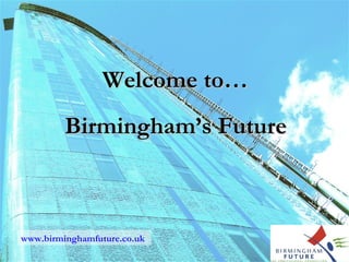 Birmingham’s Future Welcome to… www.birminghamfuture.co.uk 