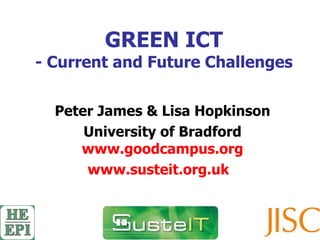 GREEN ICT - Current and Future Challenges Peter James & Lisa Hopkinson University of Bradford www.goodcampus.org www.susteit.org.uk   
