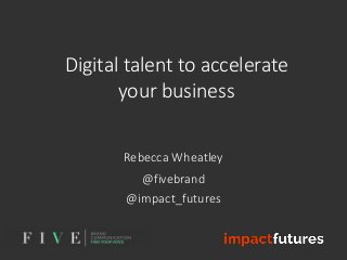 Digital talent to accelerate
your business
Rebecca Wheatley
@fivebrand
@impact_futures
 