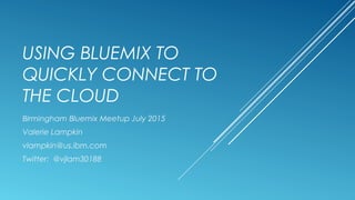 USING BLUEMIX TO
QUICKLY CONNECT TO
THE CLOUD
Birmingham Bluemix Meetup July 2015
Valerie Lampkin
vlampkin@us.ibm.com
Twitter: @vjlam30188
 