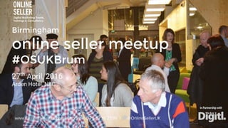Birmingham
online seller meetup
#OSUKBrum
27th
April, 2016
Arden Hotel, NEC
www.OnlineSellerUK.com | Landline: 029 2236 2596 | @OnlineSellerUK
In Partnership with
 
