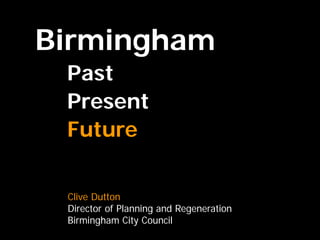 Birmingham
 Past
 Present
 Future

 Clive Dutton
 Director of Planning and Regeneration
 Birmingham City Council
 