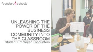UNLEASHING THE
POWER OF THE
BUSINESS
COMMUNITY INTO
THE CLASSROOM
Student Employer Encounters
 