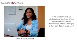 “The speakers told us
stories about students of our
age who had created
businesses and so I thought
if they can do it, I could too.”
Maitri Panchal, Student
 