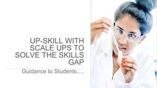 UP-SKILL WITH
SCALE UPS TO
SOLVE THE SKILLS
GAP
Guidance to Students….
 