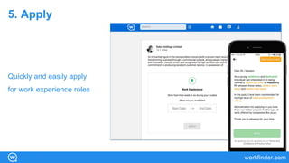 workfinder.com
5. Apply
Quickly and easily apply
for work experience roles
 