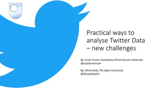 Practical ways to
analyse Twitter Data
– new challenges
By: Scott Turner, Canterbury Christ Church University
@scottturneruon
By: Olivia Kelly, The Open University
@OliviaKellyOU
 