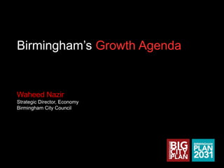 Birmingham’s Growth Agenda
Waheed Nazir
Strategic Director, Economy
Birmingham City Council
 
