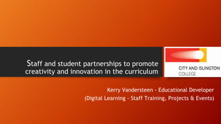 Staff and student partnerships to promote
creativity and innovation in the curriculum
Kerry Vandersteen - Educational Developer
(Digital Learning - Staff Training, Projects & Events)
 