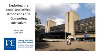 Exploring the social and ethical dimensions of a Computing curriculum 
Adrian Mee 
June 2014  