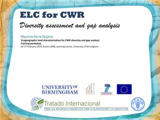 ELC for CWR
Diversity assessment and gap analysis
Mauricio Parra Quijano
Ecogeographic land characterization for CWR diversity and gap analysis
Training workshop
26–27 February 2014, Room UG08, Learning Centre, University of Birmingham

 