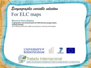 Ecogeographic variable selection

For ELC maps
Mauricio Parra Quijano
Ecogeographic land characterization for CWR diversity and gap analysis
Training workshop
26–27 February 2014, Room UG08, Learning Centre, University of Birmingham

 