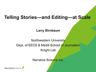 Telling Stories—and Editing—at Scale
Larry Birnbaum
Northwestern University
Dept. of EECS & Medill School of Journalism
Knight Lab
Narrative Science Inc.
 