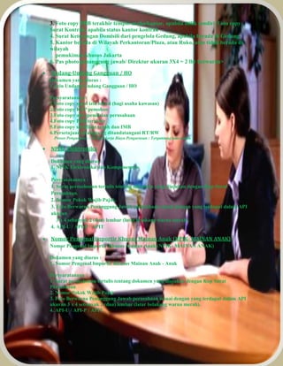 3. Foto copy PBB terakhir tempat usaha/kantor, apabila milik sendiri, f oto copy 
Surat Kontrak, apabila status kantor kontrak 
4. Surat Keterangan Domisili dari pengelola Gedung, apabila berada di Gedung 
5. Kantor berada di Wilayah Perkantoran/Plaza, atau Ruko, atau tidak berada di 
wilayah 
pemukiman khusus Jakarta 
6. Pas photo penanggung jawab/ Direktur ukuran 3X4 = 2 lbr berwarna> 
 Undang-Undang Gangguan / HO 
Dokumen yang diurus : 
1. Izin Undang-Undang Gangguan / HO 
Persyaratannya : 
1.Foto copy surat izin lokasi (bagi usaha kawasan) 
2.Foto copy KTP pemohon 
3.Foto copy akta pendirian perusahaan 
4.Foto copy PBB terakhir 
5.Foto copy sertifikat tanah dan IMB 
6.Persetujuan tetangga yg ditandatangani RT/RW 
Proses Pengurusan : 30 Hari kerja Biaya Pengurusan : Tergantung luas usaha 
 NPIK- Elektronika 
Dokumen yang diurus : 
1. NPIK Elektronika dan Komponennya 
Persyaratannya : 
1. Surat permohonan tertulis tentang dokumen yang diajukan dengan Kop Surat 
Perusahaan. 
2. Nomor Pokok Wajib Pajak. 
3. Foto Berwarna Penanggung Jawab perusahaan sesuai dengan yang terdapat dalam API 
ukuran 
3 x 4 sebanyak 2 (dua) lembar (latar belakang warna merah). 
4. API-U / API-P / APIT 
 Nomor Pengenal Importir Khusus Mainan Anak (NPIK- MAINAN ANAK) 
Nomor Pengenal Importir Khusus Mainan Anak (NPIK- MAINAN ANAK) 
Dokumen yang diurus : 
1. Nomor Pengenal Importir Khusus Mainan Anak - Anak 
Persyaratannya : 
1. Surat permohonan tertulis tentang dokumen yang diajukan dengan Kop Surat 
Perusahaan 
2. Nomor Pokok Wajib Pajak 
3. Foto Berwarna Penanggung Jawab perusahaan sesuai dengan yang terdapat dalam API 
ukuran 3 x 4 sebanyak 2 (dua) lembar (latar belakang warna merah). 
4. API-U / API-P / APIT 
 