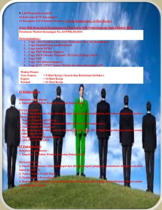 9. LKPM periode terakhir 
10.Foto copy KTP dan pasport 
11.Pas photo 3x4=4 lembar (warna) ( Proses Pengurusan : 14 Hari Kerja ) 
Urus NIK Beacukai/Kepabeanan/NIK baru/NIK Penyesuaian/buka blokir NIK 
Peraturan Menteri Keuangan No. 63/PMK.04/2011 
Persyaratannya : 
1. Copy Akta Pendirian dan Akta Perubahan dan SK Kehakiman 
2. Copy Domisili yang masih berlaku 
3. Copy kartu NPWP 
4. Copy PKP (Khusus Import) 
5. Copy SIUP (Swasta Nasional) / IUT/Izin Prinsip ( PMA ) 
6. Copy TDP 
7. Copy API (Khusus import) 
8. Copy KTP, NPWP Semua Direksi dan Penanda tangan API 
Waktu Proses: 
Very Expres = 5 Hari Kerja ( Syarat dan Ketentuan berlaku ) 
Expres = 14 Hari Kerja 
Normal = 21 Hari Kerja 
IT Elektronika 
Dokumen yang diurus : 
1. Importir Terdaftar Produk Tertentu Elektronika 
Persyaratannya : 
1. Surat Permohonan (Asli), distempel dan ditandatangani pimpinan perusahaan dengan menyebut 
nama produk IT. 
2. Nomor Pokok Wajib Pajak. 
3. Nomor Pengenal Importir Khusus Elektronika dan Komponennya 
4. Tanda Daftar Perusahaan 
5. Rencana impor produk tertentu (jumlah, jenis barang, HS 10 digit dan pelabuhan tujuan) untuk 
1 (satu) tahun (Asli). 
6. Nomor Identitas Kepabeanan 
7. API-U / API-P / APIT 
IT Pakaian Jadi 
Dokumen yang diurus : 
1. Importir Terdaftar Produk Tertentu Pakaian Jadi 
Persyaratannya : 
1. Surat Permohonan (Asli), distempel dan ditandatangani pimpinan perusahaan dengan menyebut 
nama produk IT. 
2. Nomor Pokok Wajib Pajak 
3. Tanda Daftar Perusahaan 
4. Rencana impor produk tertentu (jumlah, jenis barang, HS 10 digit dan pelabuhan tujuan) untuk 
1 (satu) tahun (Asli). 
 