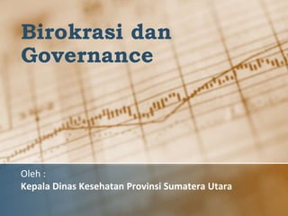 Birokrasi dan
Governance
Oleh :
Kepala Dinas Kesehatan Provinsi Sumatera Utara
 