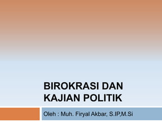 BIROKRASI DAN
KAJIAN POLITIK
Oleh : Muh. Firyal Akbar, S.IP,M.Si
 
