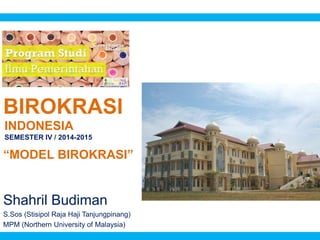 BIROKRASI
Shahril Budiman
S.Sos (Stisipol Raja Haji Tanjungpinang)
MPM (Northern University of Malaysia)
INDONESIA
SEMESTER IV / 2014-2015
“MODEL BIROKRASI”
 