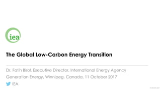 IEA
©	OECD/IEA	2017
The Global Low-Carbon Energy Transition
Dr. Fatih Birol, Executive Director, International Energy Agency
Generation Energy, Winnipeg, Canada, 11 October 2017
 
