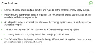 © IEA 2017
Conclusions
 Energy efficiency offers multiple benefits and must be at the center of energy policy making
 Po...