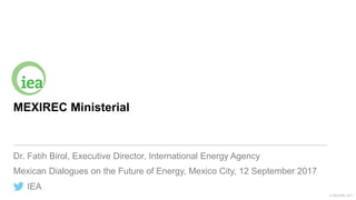 IEA
© OECD/IEA 2017
MEXIREC Ministerial
Dr. Fatih Birol, Executive Director, International Energy Agency
Mexican Dialogues on the Future of Energy, Mexico City, 12 September 2017
 