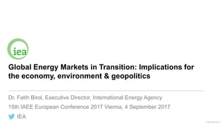 IEA
© OECD/IEA 2017
Global Energy Markets in Transition: Implications for
the economy, environment & geopolitics
Dr. Fatih...
