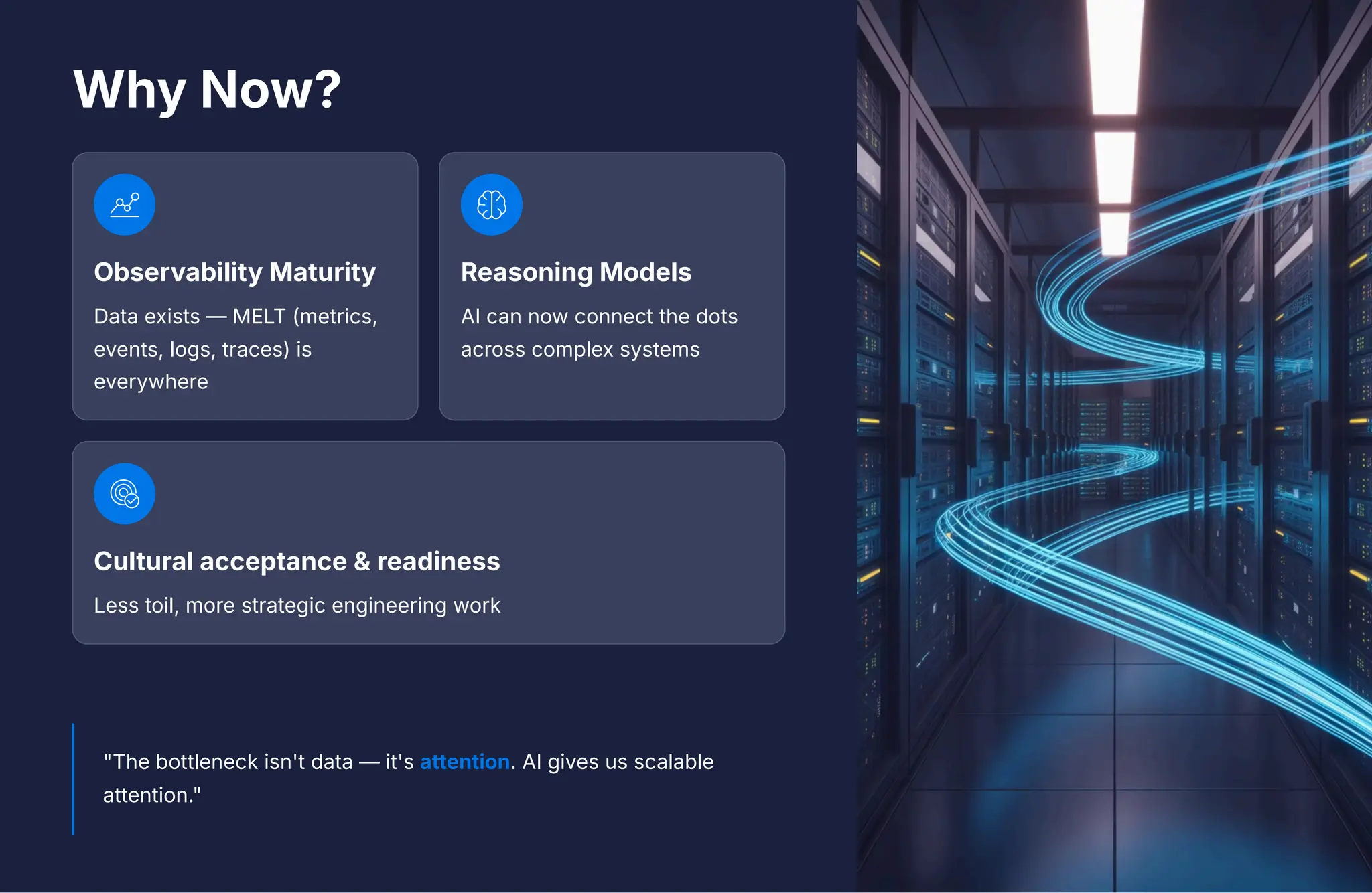 Why Now?
Observability Maturity
Data exists 4 MELT (metrics,
events, logs, traces) is
everywhere
Reasoning Models
AI can now connect the dots
across complex systems
Cultural acceptance & readiness
Less toil, more strategic engineering work
"The bottleneck isn't data 4 it's attention. AI gives us scalable
attention."
 