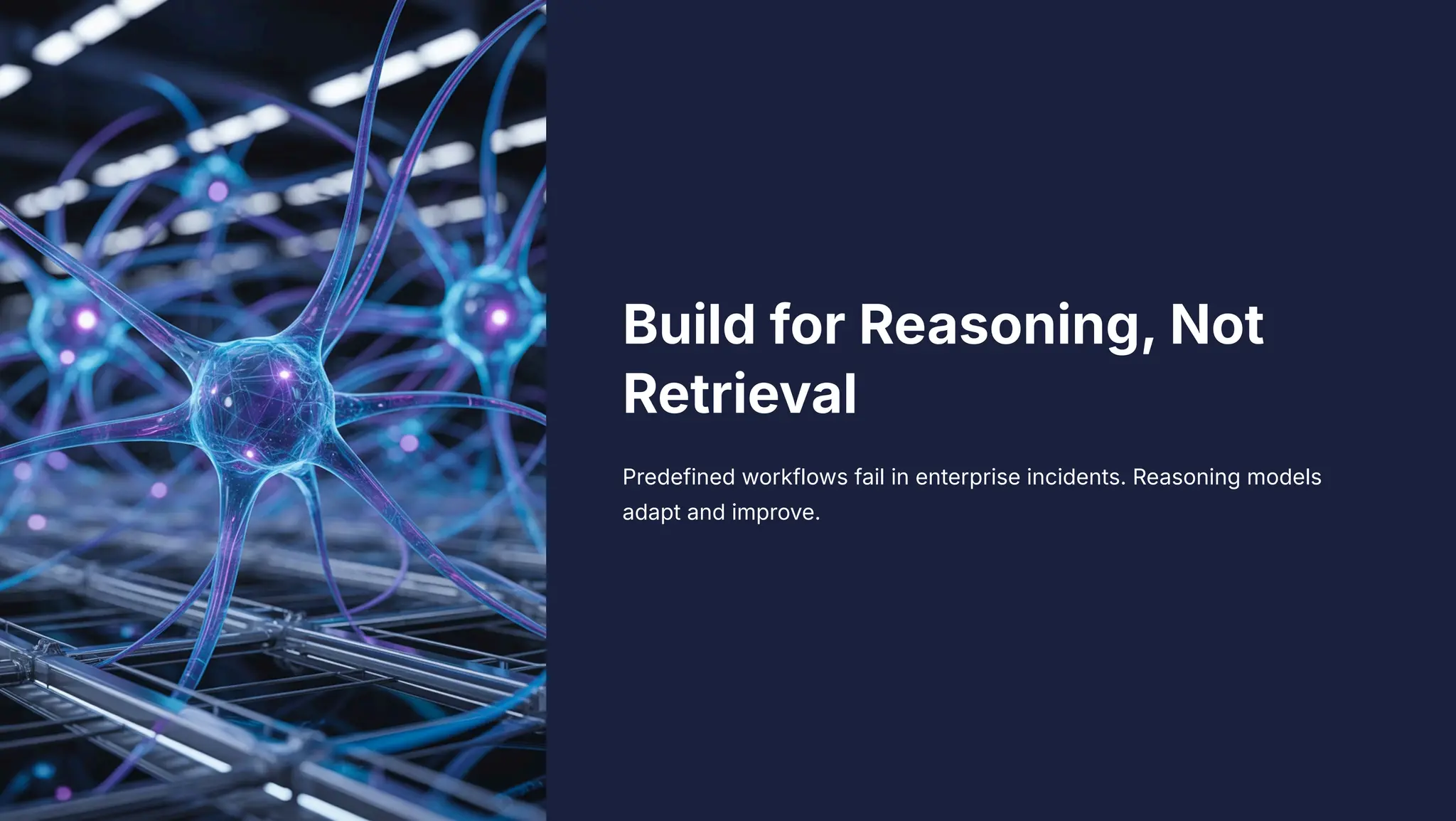 Build for Reasoning, Not
Retrieval
Predefined workflows fail in enterprise incidents. Reasoning models
adapt and improve.
 