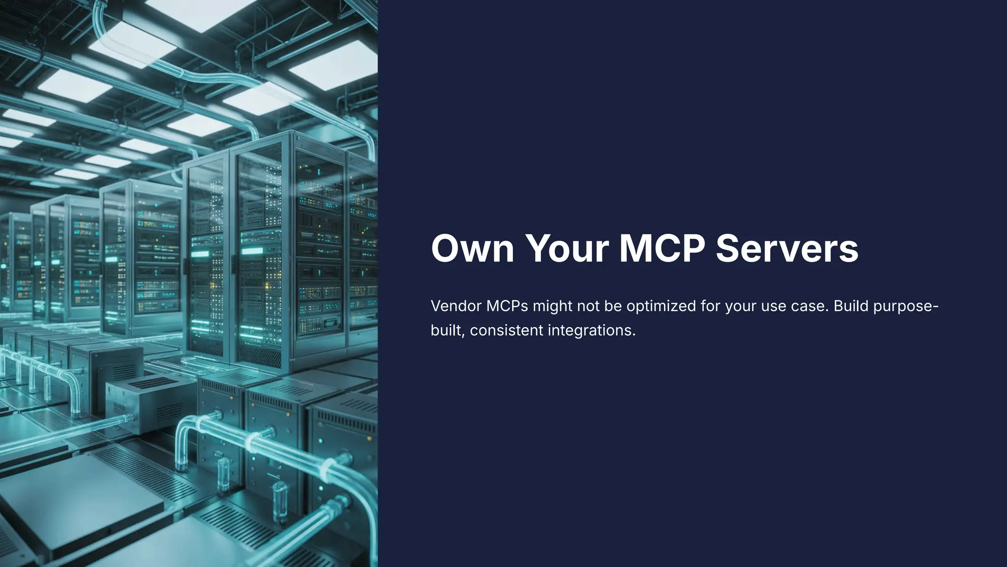 Own Your MCP Servers
Vendor MCPs might not be optimized for your use case. Build purpose-
built, consistent integrations.
 