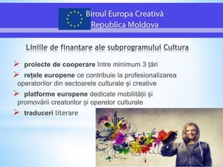  proiecte de cooperare între minimum 3 țări
 rețele europene ce contribuie la profesionalizarea
operatorilor din sectoarele culturale și creative
 platforme europene dedicate mobilității și
promovării creatorilor și operelor culturale
 traduceri literare
 