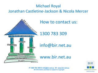 Michael Royal
Jonathan Castletine-Jackson & Nicola Mercer
How to contact us:
1300 783 309
info@bir.net.au
www.bir.net.au
P 1300 783 309 E info@bir.net.au W www.bir.net.au
All information provided is subject to copyright
 